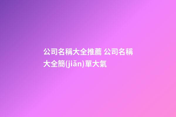 公司名稱大全推薦 公司名稱大全簡(jiǎn)單大氣-第1張-公司起名-玄機(jī)派